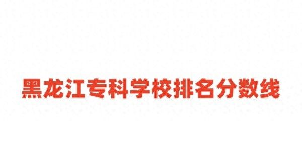 黑龙江专科学校排名分数线一览表（含前十名，2024参考） - 宋马社区