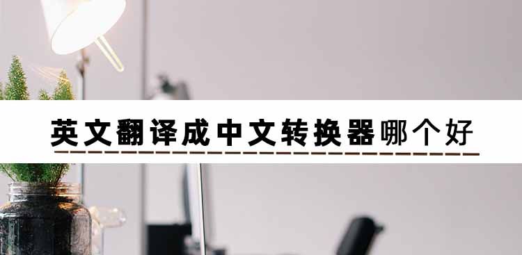 哪些英语翻译中文转换器值得一试?这几款亲测好用