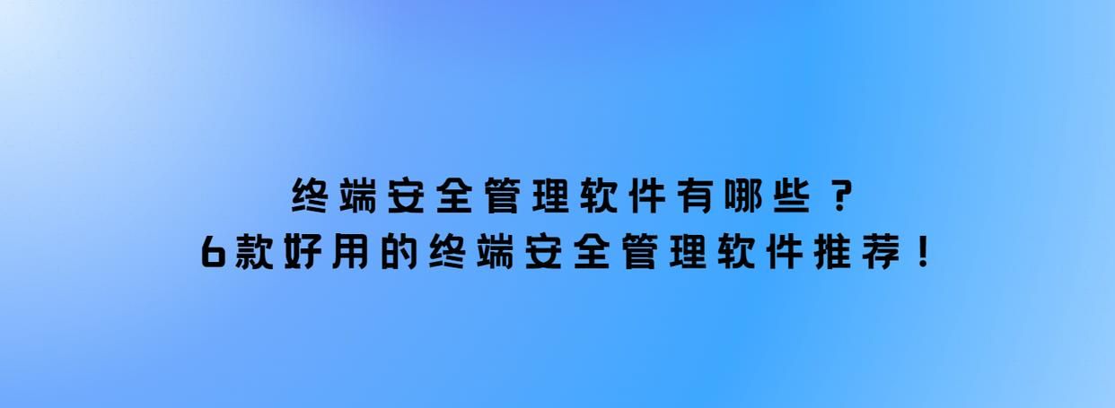 终端安全管理软件有哪些？6款好用的终端安全管理软件推荐！