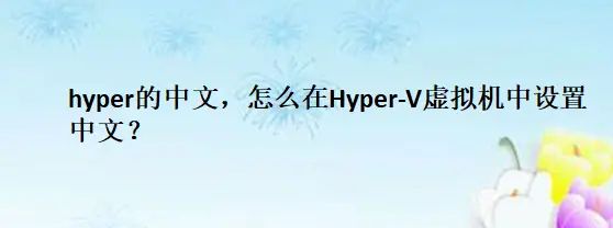 hyper的中文,怎么在Hyper-V虚拟机中设置中文? - 宋马