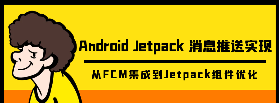 Android Jetpack消息推送全解析：从FCM集成到Jetpack组件优化 - 宋马