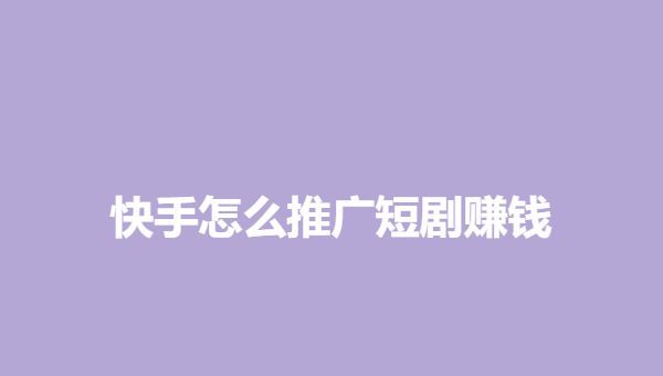 快手怎么推广短剧赚钱 - 宋马