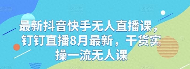 最新抖音快手无人直播课，钉钉直播8月最新，干货实操一流无人课 - 宋马