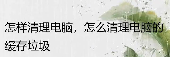怎样清理电脑，清理电脑的方法有哪些你知道吗