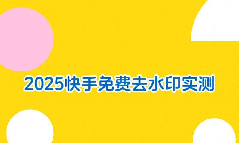 2025年快手怎么免费去水印？7款工具实测见分晓！ - 宋马